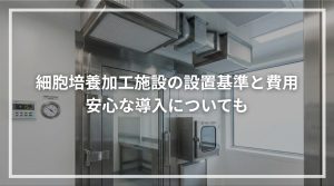 細胞培養加工施設の設置基準と費用 安心な導入についても