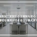 細胞培養加工施設設計の法規制も安心！適切な運用ができるコツ教えます