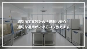細胞培養加工施設設計の法規制も安心！適切な運用ができるコツ教えます