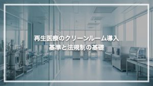 再生医療のクリーンルーム導入 | 基準と法規制の基礎