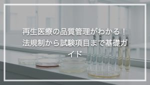 再生医療の品質管理がわかる！法規制から試験項目まで基礎ガイド
