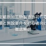特定細胞加工物製造許可の取得手順と施設要件を初心者向けに徹底解説