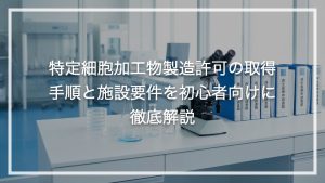 特定細胞加工物製造許可の取得手順と施設要件を初心者向けに徹底解説