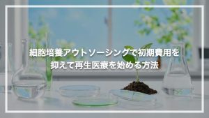 細胞培養アウトソーシングで初期費用を抑えて再生医療を始める方法