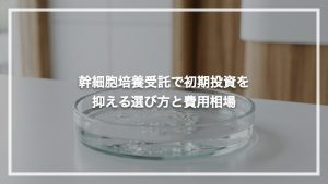 幹細胞培養受託で初期投資を抑える選び方と費用相場