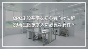 CPC施設基準を初心者向けに解説!再生医療参入に必要な要件とは