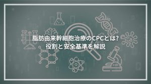 脂肪由来幹細胞治療のCPCとは 役割と安全基準を解説