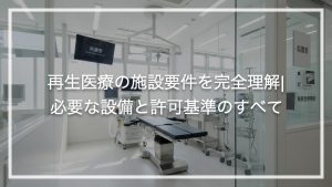 再生医療の施設要件を完全理解|必要な設備と許可基準のすべて