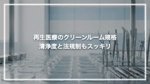 再生医療のクリーンルーム規格がわかる！清浄度と法規制もスッキリ