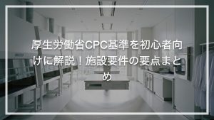 CPC/CPF基準を初心者向けに解説！施設要件の要点まとめ