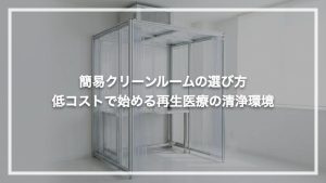 簡易クリーンルームの選び方｜低コストで始める再生医療の清浄環境づくり