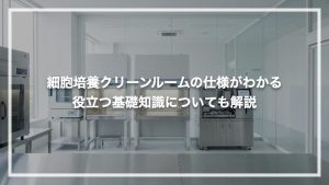 細胞培養クリーンルームの仕様がわかる！役立つ基礎知識についても解説