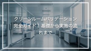 クリーンルームバリデーション完全ガイド！基礎から実施の流れまで