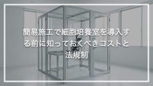 簡易施工で細胞培養室を導入する前に知っておくべきコストと法規制