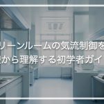 クリーンルームの気流制御を基礎から理解する初学者ガイド
