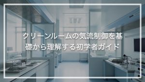 クリーンルームの気流制御を基礎から理解する初学者ガイド