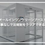 オールインワンクリーンブース！工事なしで法規制をクリアできる？