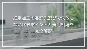 細胞加工の委託先選びで失敗しない比較ポイントと費用相場を完全解説