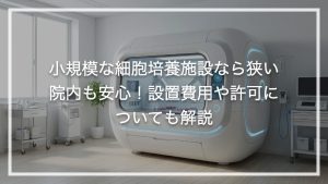 小規模な細胞培養施設なら狭い院内も安心！設置費用や許可についても解説