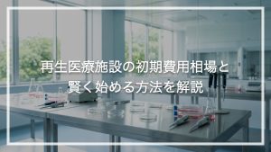 再生医療施設の初期費用相場と賢く始める方法を解説