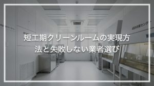 短工期クリーンルームの実現方法と失敗しない業者選び