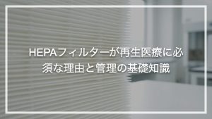 HEPAフィルターが再生医療に必須な理由と管理の基礎知識