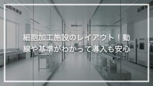 細胞加工施設のレイアウト！動線や基準がわかって導入も安心