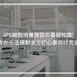 iPS細胞培養施設の基礎知識 設備要件から法規制まで初心者向け完全ガイド