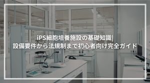 iPS細胞培養施設の基礎知識 設備要件から法規制まで初心者向け完全ガイド