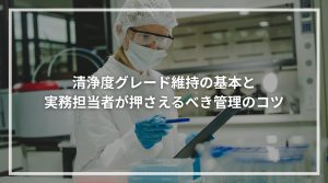 清浄度グレード維持の基本と実務担当者が押さえるべき管理のコツ