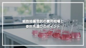 細胞培養受託の費用相場と委託先選びのポイント