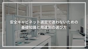 安全キャビネット選定で迷わないための基礎知識と用途別の選び方