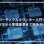 パーティクルカウンター入門！選び方から管理基準まで完全ガイド