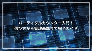 パーティクルカウンター入門！選び方から管理基準まで完全ガイド
