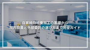 自家細胞培養加工の基礎から 院内設置と外部委託の選び方まで完全ガイド