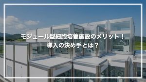 モジュール型細胞培養施設のメリット！導入の決め手とは？