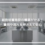 細胞加工培養施設の構築が分かる！費用や流れを押さえて安心