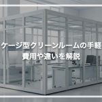 パッケージ型クリーンルームの手軽さ！費用や違いを解説