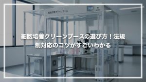 細胞培養クリーンブースの選び方！法規制対応のコツがすごいわかる