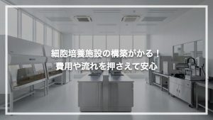 細胞加工培養施設の構築が分かる！費用や流れを押さえて安心