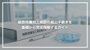 細胞培養加工施設の届出手続きを基礎から完全理解するガイド