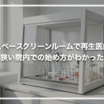 省スペースクリーンルームで再生医療！狭い院内での始め方がわかった