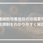 同種細胞培養施設の設備要件と 法規制をわかりやすく解説