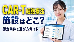 CAR-T細胞療法の施設はどこ？認定条件と選び方ガイド