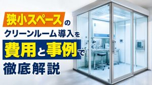 狭小スペースのクリーンルーム導入を費用と事例で徹底解説